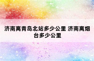 济南离青岛北站多少公里 济南离烟台多少公里